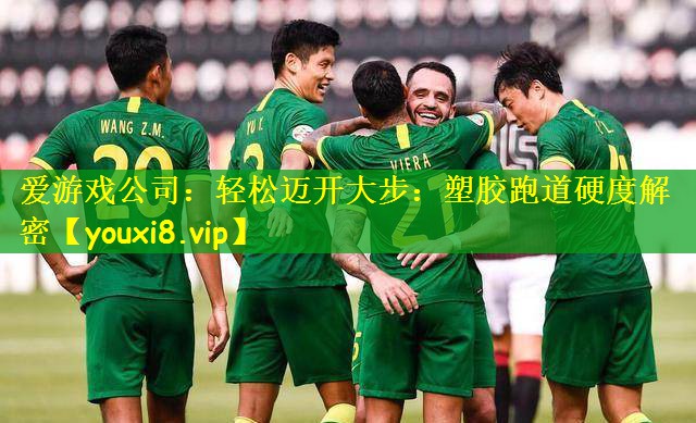 爱游戏公司:轻松迈开大步:塑胶跑道硬度解密