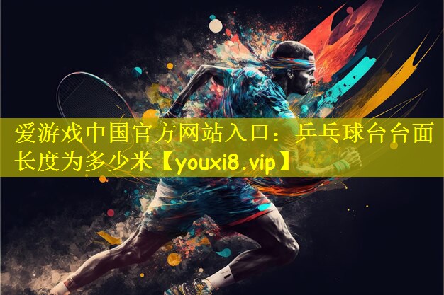 爱游戏中国官方网站入口：乒乓球台台面长度为多少米