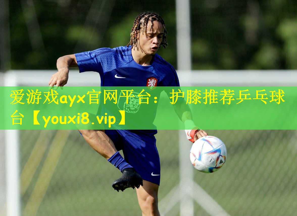 爱游戏ayx官网平台:护膝推荐乒乓球台