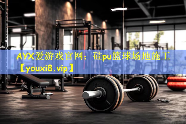 AYX爱游戏官网:硅pu篮球场地施工