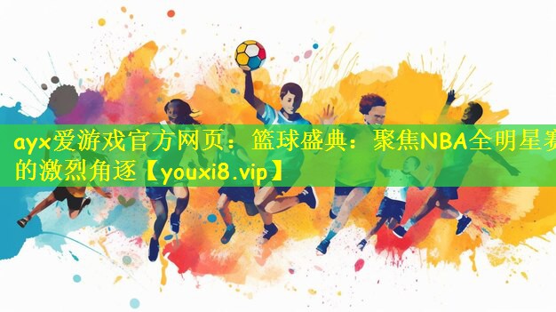 ayx爱游戏官方网页:篮球盛典:聚焦NBA全明星赛的激烈角逐