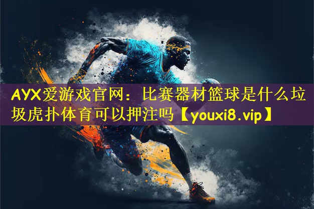 AYX爱游戏官网:比赛器材篮球是什么垃圾虎扑体育可以押注吗