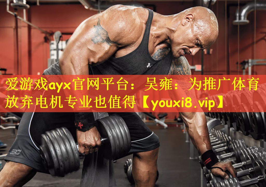 爱游戏ayx官网平台:吴雍:为推广体育放弃电机专业也值得