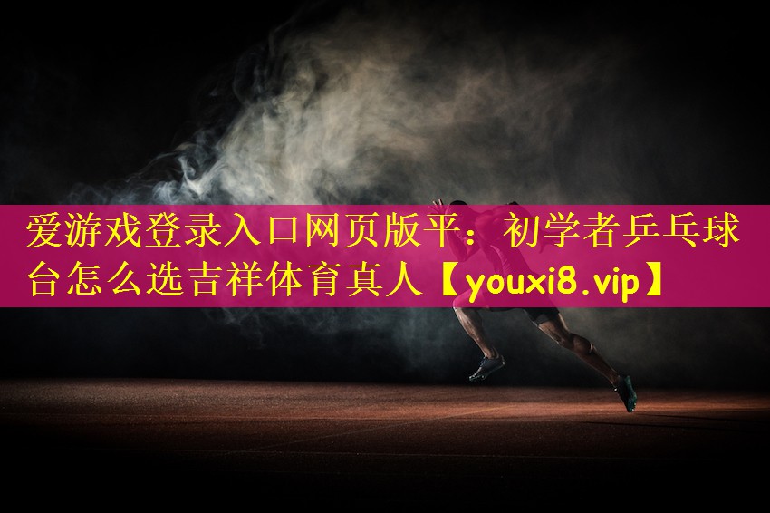 爱游戏登录入口网页版平:初学者乒乓球台怎么选吉祥体育真人