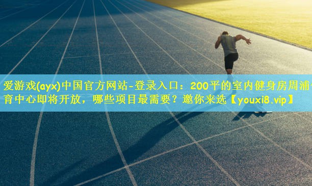 爱游戏(ayx)中国官方网站-登录入口:200平的室内健身房周浦体育中心即将开放,哪些项目最需要?邀你来选