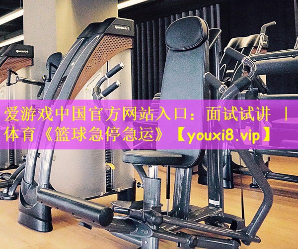 爱游戏中国官方网站入口:面试试讲 | 体育《篮球急停急运》
