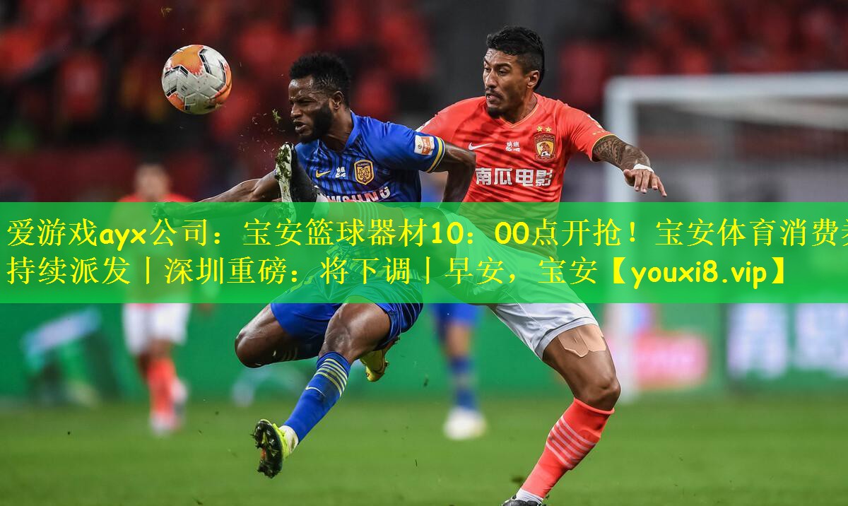 爱游戏ayx公司:宝安篮球器材10:00点开抢!宝安体育消费券持续派发丨深圳重磅:将下调丨早安,宝安
