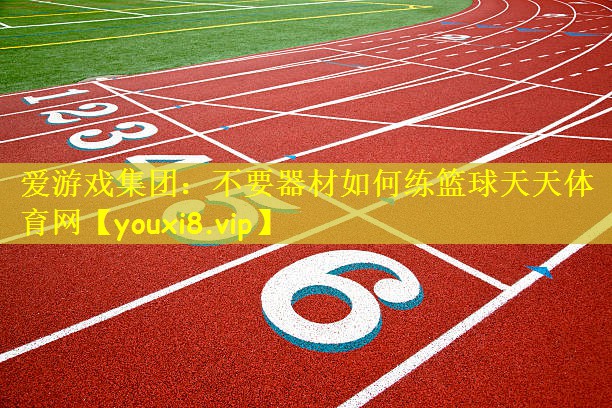 爱游戏集团:不要器材如何练篮球天天体育网