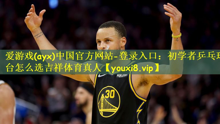 爱游戏(ayx)中国官方网站-登录入口:初学者乒乓球台怎么选吉祥体育真人