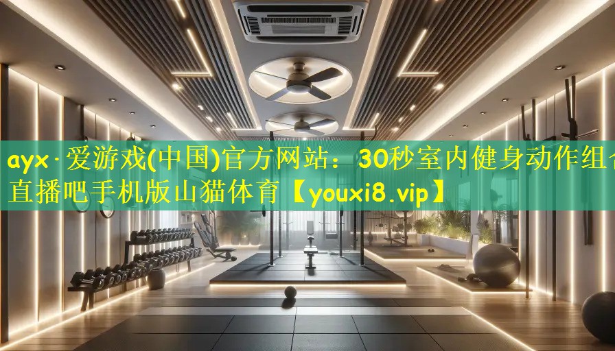 ayx·爱游戏(中国)官方网站:30秒室内健身动作组合直播吧手机版山猫体育