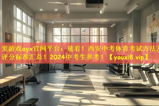 爱游戏ayx官网平台:速看!西安中考体育考试方法及评分标准汇总!2024中考生参考!
