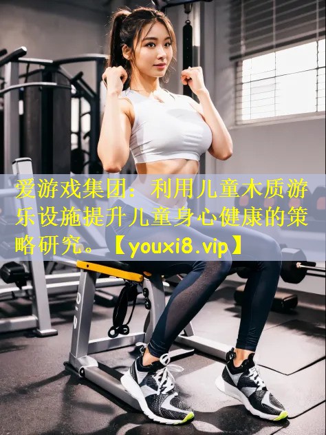 利用儿童木质游乐设施提升儿童身心健康的策略研究。